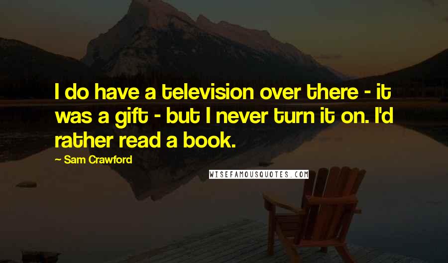 Sam Crawford Quotes: I do have a television over there - it was a gift - but I never turn it on. I'd rather read a book.