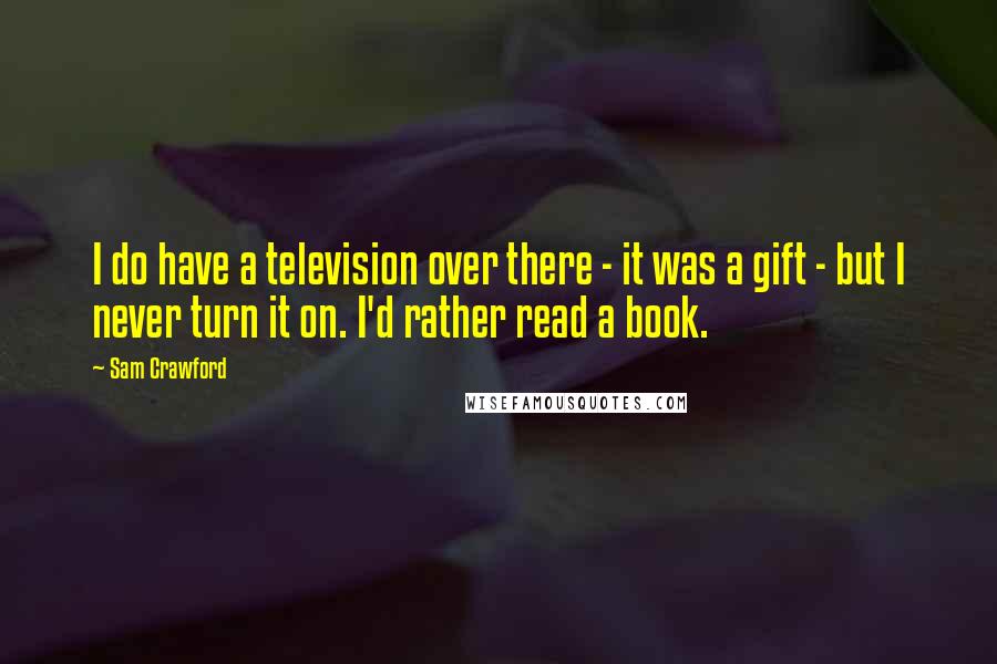 Sam Crawford Quotes: I do have a television over there - it was a gift - but I never turn it on. I'd rather read a book.