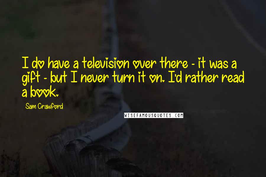 Sam Crawford Quotes: I do have a television over there - it was a gift - but I never turn it on. I'd rather read a book.