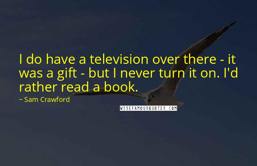 Sam Crawford Quotes: I do have a television over there - it was a gift - but I never turn it on. I'd rather read a book.