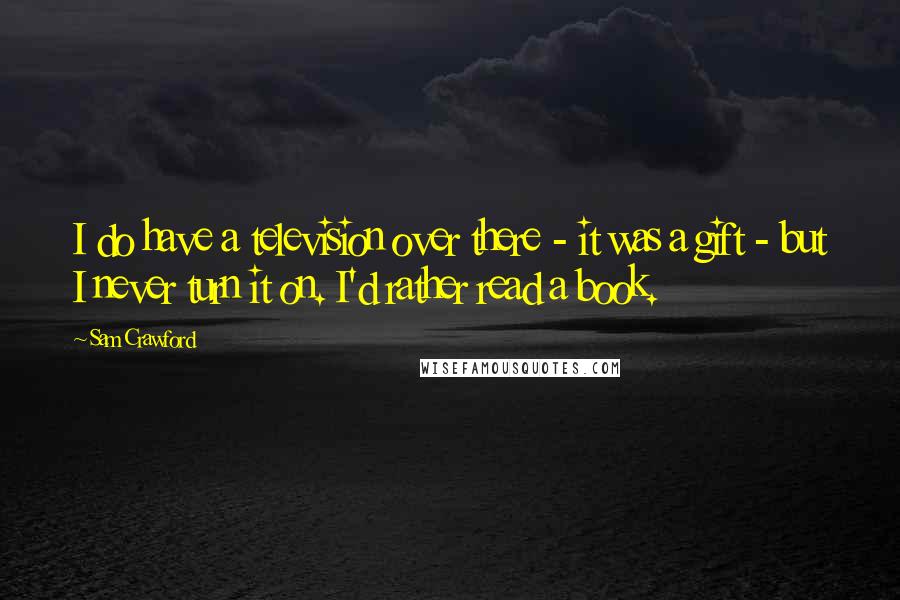 Sam Crawford Quotes: I do have a television over there - it was a gift - but I never turn it on. I'd rather read a book.