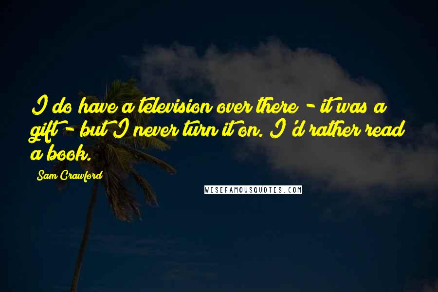 Sam Crawford Quotes: I do have a television over there - it was a gift - but I never turn it on. I'd rather read a book.