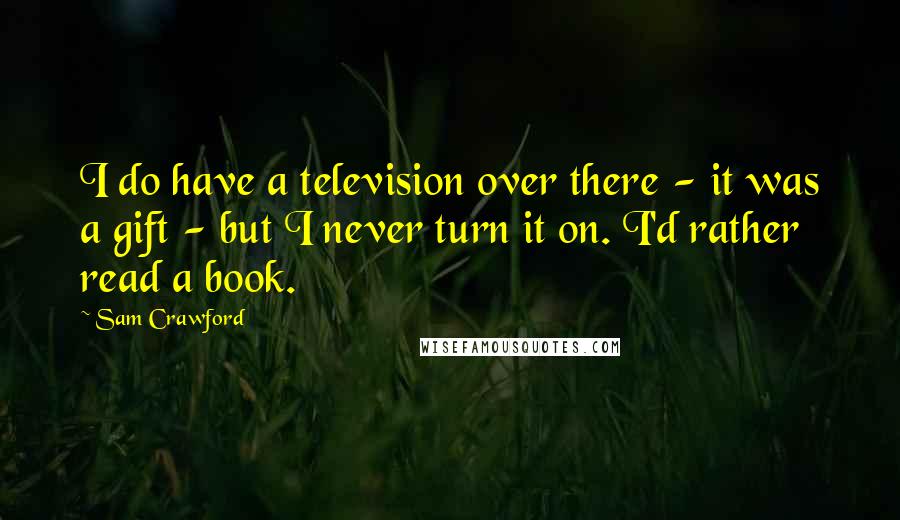 Sam Crawford Quotes: I do have a television over there - it was a gift - but I never turn it on. I'd rather read a book.