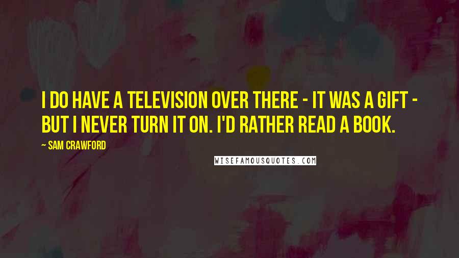 Sam Crawford Quotes: I do have a television over there - it was a gift - but I never turn it on. I'd rather read a book.