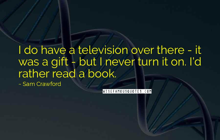 Sam Crawford Quotes: I do have a television over there - it was a gift - but I never turn it on. I'd rather read a book.