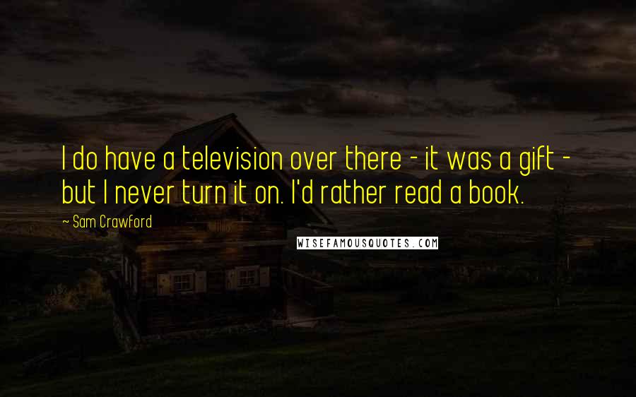 Sam Crawford Quotes: I do have a television over there - it was a gift - but I never turn it on. I'd rather read a book.