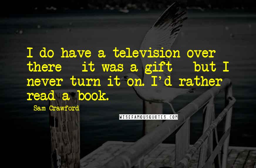 Sam Crawford Quotes: I do have a television over there - it was a gift - but I never turn it on. I'd rather read a book.