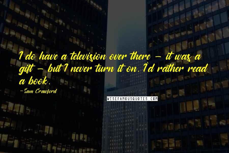 Sam Crawford Quotes: I do have a television over there - it was a gift - but I never turn it on. I'd rather read a book.