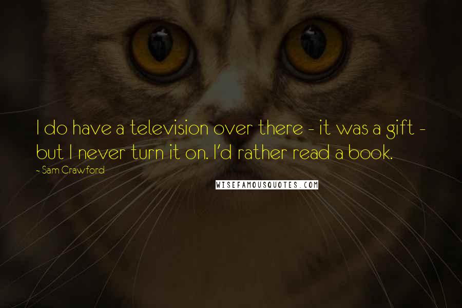 Sam Crawford Quotes: I do have a television over there - it was a gift - but I never turn it on. I'd rather read a book.