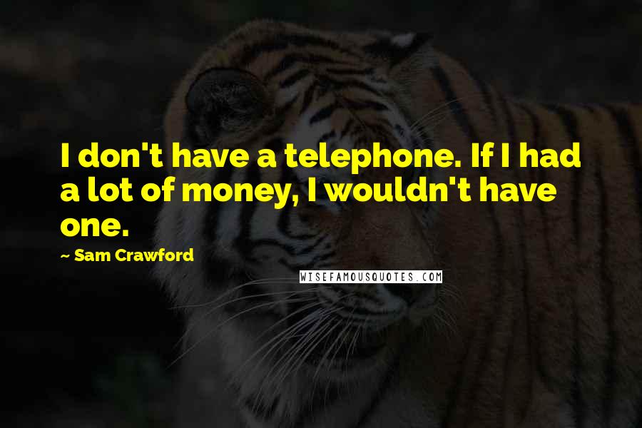 Sam Crawford Quotes: I don't have a telephone. If I had a lot of money, I wouldn't have one.