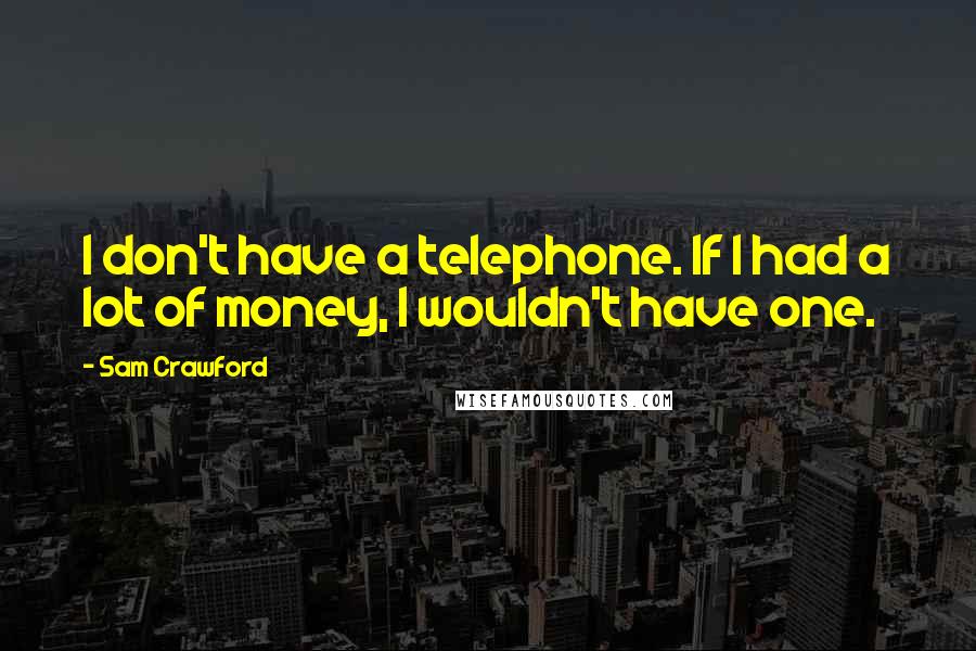 Sam Crawford Quotes: I don't have a telephone. If I had a lot of money, I wouldn't have one.