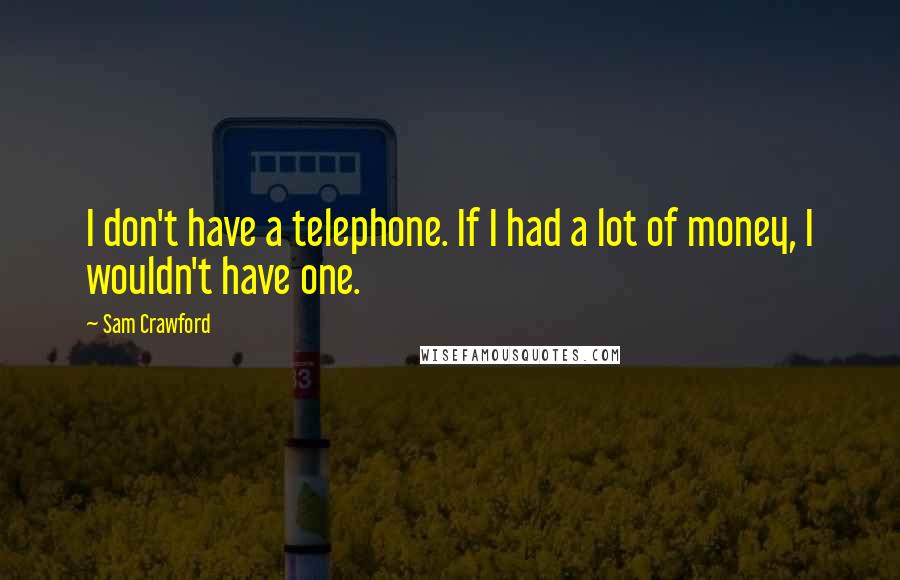 Sam Crawford Quotes: I don't have a telephone. If I had a lot of money, I wouldn't have one.