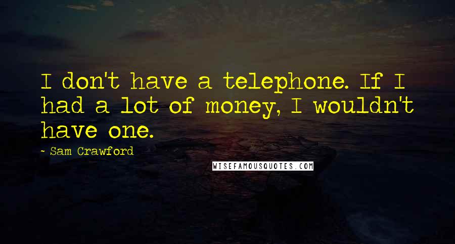 Sam Crawford Quotes: I don't have a telephone. If I had a lot of money, I wouldn't have one.