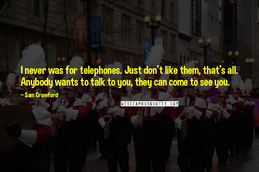 Sam Crawford Quotes: I never was for telephones. Just don't like them, that's all. Anybody wants to talk to you, they can come to see you.