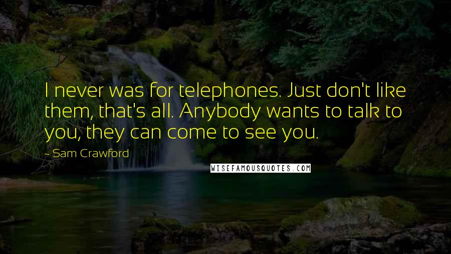 Sam Crawford Quotes: I never was for telephones. Just don't like them, that's all. Anybody wants to talk to you, they can come to see you.