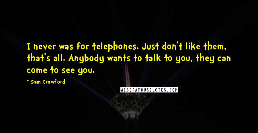 Sam Crawford Quotes: I never was for telephones. Just don't like them, that's all. Anybody wants to talk to you, they can come to see you.