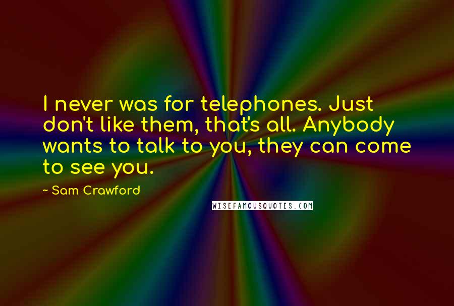 Sam Crawford Quotes: I never was for telephones. Just don't like them, that's all. Anybody wants to talk to you, they can come to see you.