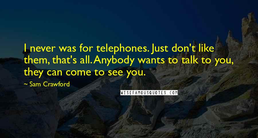 Sam Crawford Quotes: I never was for telephones. Just don't like them, that's all. Anybody wants to talk to you, they can come to see you.