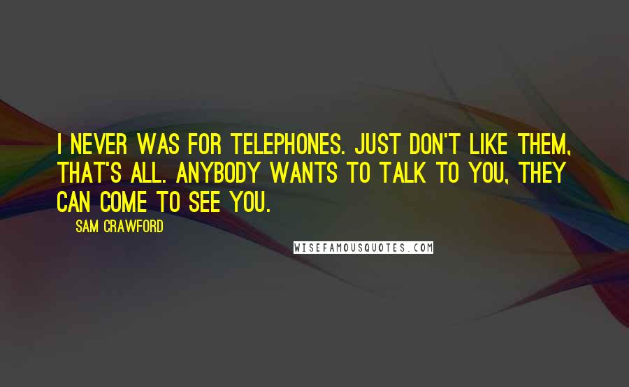 Sam Crawford Quotes: I never was for telephones. Just don't like them, that's all. Anybody wants to talk to you, they can come to see you.