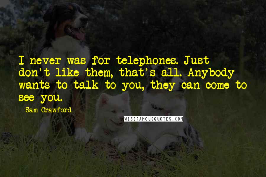 Sam Crawford Quotes: I never was for telephones. Just don't like them, that's all. Anybody wants to talk to you, they can come to see you.