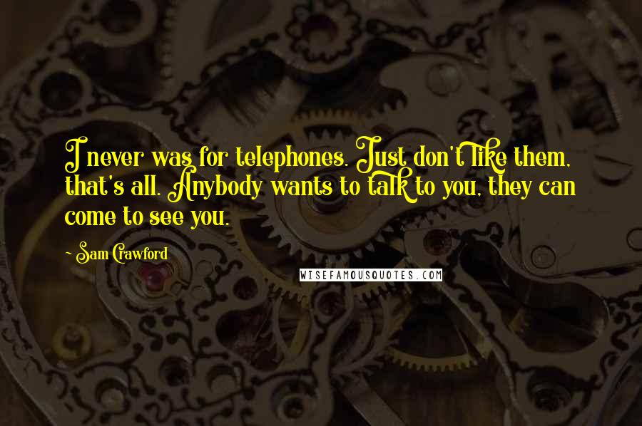 Sam Crawford Quotes: I never was for telephones. Just don't like them, that's all. Anybody wants to talk to you, they can come to see you.