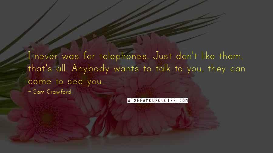 Sam Crawford Quotes: I never was for telephones. Just don't like them, that's all. Anybody wants to talk to you, they can come to see you.