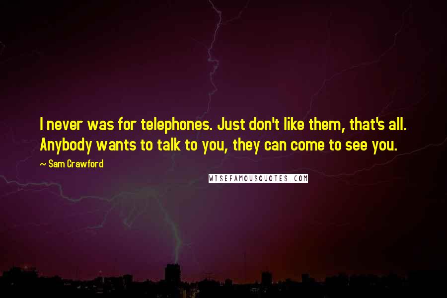 Sam Crawford Quotes: I never was for telephones. Just don't like them, that's all. Anybody wants to talk to you, they can come to see you.