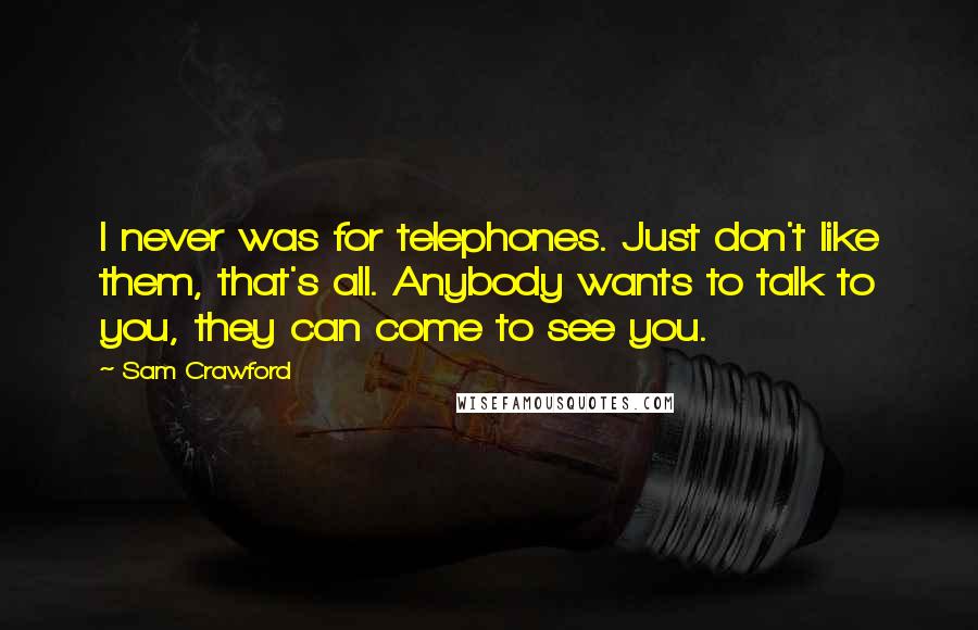 Sam Crawford Quotes: I never was for telephones. Just don't like them, that's all. Anybody wants to talk to you, they can come to see you.