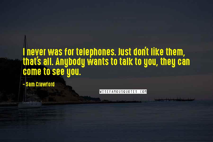 Sam Crawford Quotes: I never was for telephones. Just don't like them, that's all. Anybody wants to talk to you, they can come to see you.