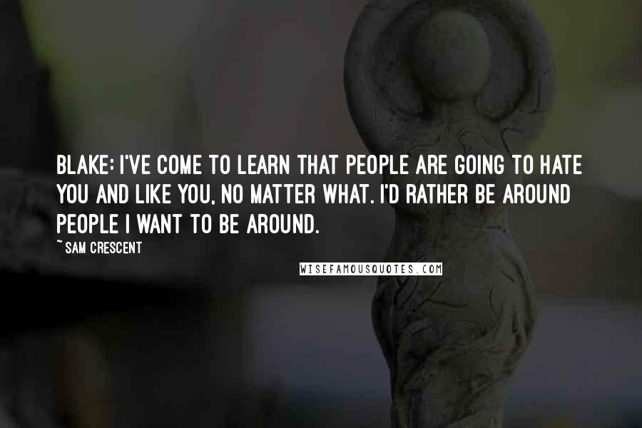 Sam Crescent Quotes: BLAKE: I've come to learn that people are going to hate you and like you, no matter what. I'd rather be around people I want to be around.