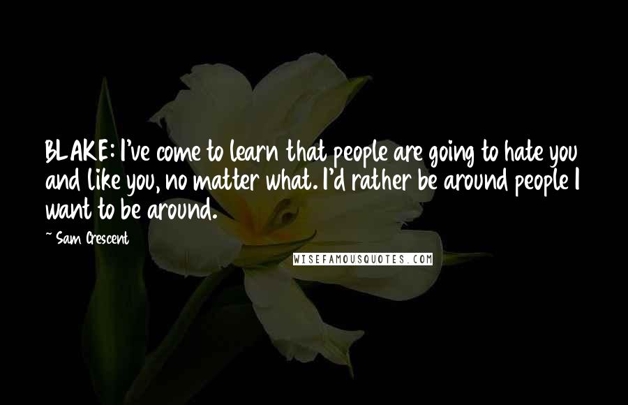 Sam Crescent Quotes: BLAKE: I've come to learn that people are going to hate you and like you, no matter what. I'd rather be around people I want to be around.