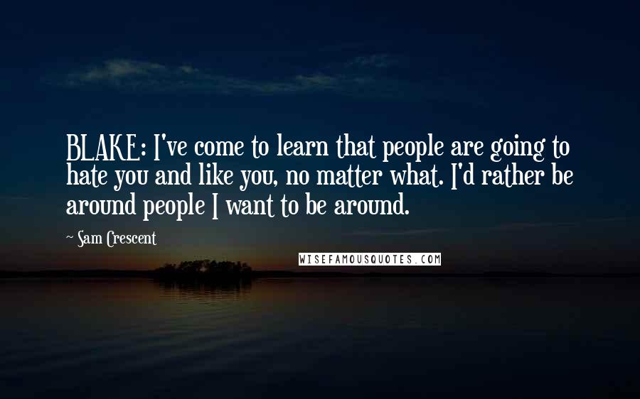 Sam Crescent Quotes: BLAKE: I've come to learn that people are going to hate you and like you, no matter what. I'd rather be around people I want to be around.