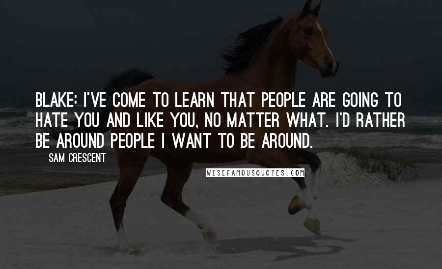 Sam Crescent Quotes: BLAKE: I've come to learn that people are going to hate you and like you, no matter what. I'd rather be around people I want to be around.