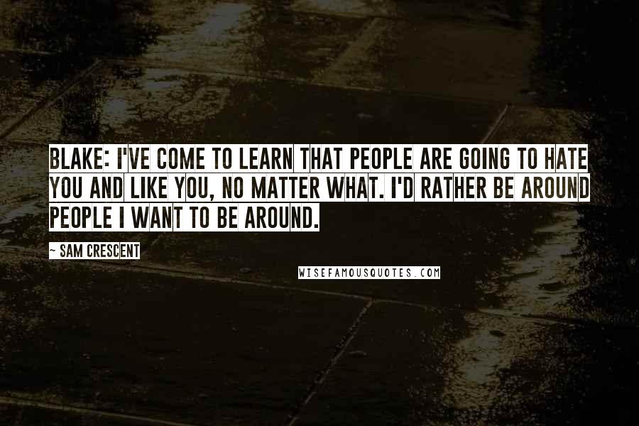 Sam Crescent Quotes: BLAKE: I've come to learn that people are going to hate you and like you, no matter what. I'd rather be around people I want to be around.