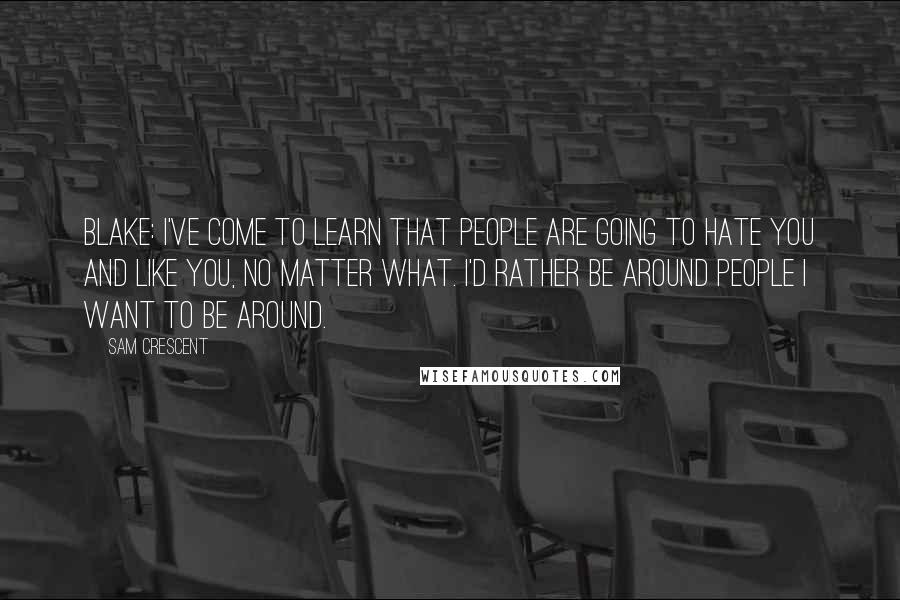 Sam Crescent Quotes: BLAKE: I've come to learn that people are going to hate you and like you, no matter what. I'd rather be around people I want to be around.