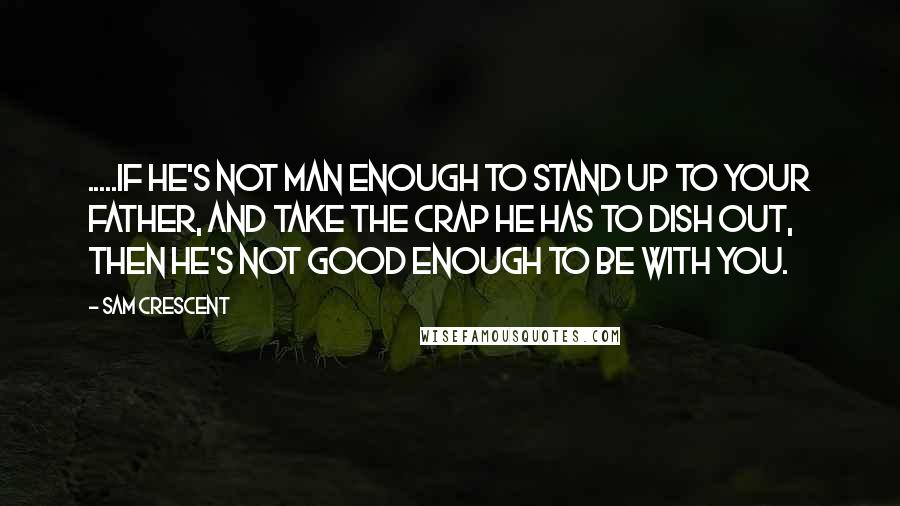 Sam Crescent Quotes: .....if he's not man enough to stand up to your father, and take the crap he has to dish out, then he's not good enough to be with you.