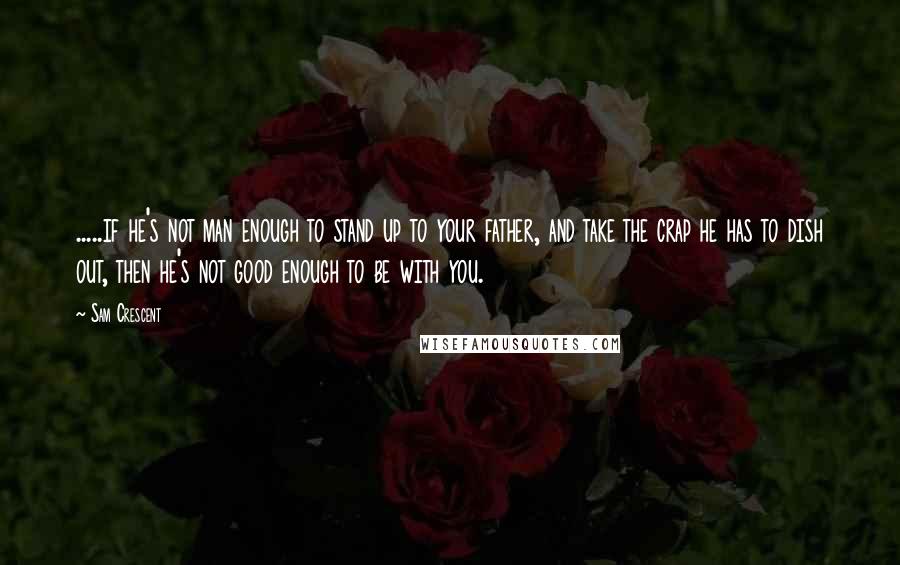 Sam Crescent Quotes: .....if he's not man enough to stand up to your father, and take the crap he has to dish out, then he's not good enough to be with you.