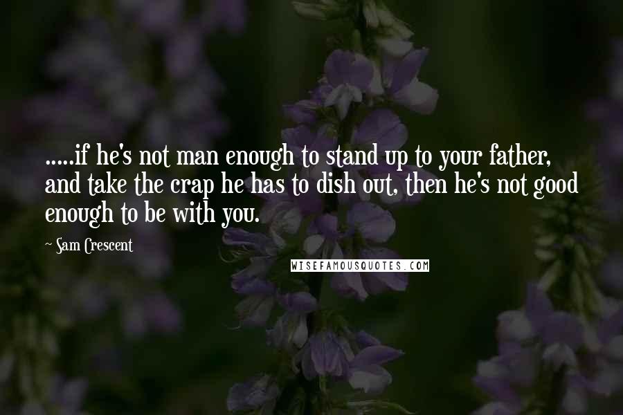 Sam Crescent Quotes: .....if he's not man enough to stand up to your father, and take the crap he has to dish out, then he's not good enough to be with you.