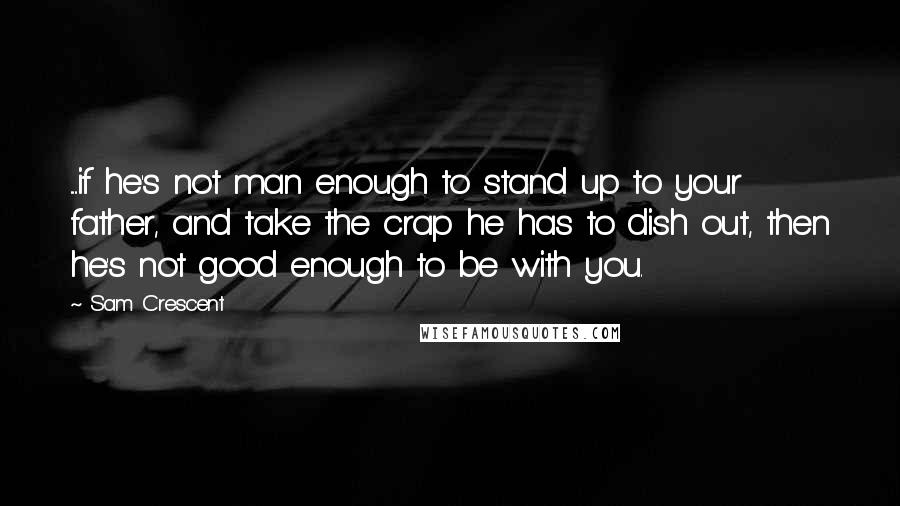 Sam Crescent Quotes: .....if he's not man enough to stand up to your father, and take the crap he has to dish out, then he's not good enough to be with you.