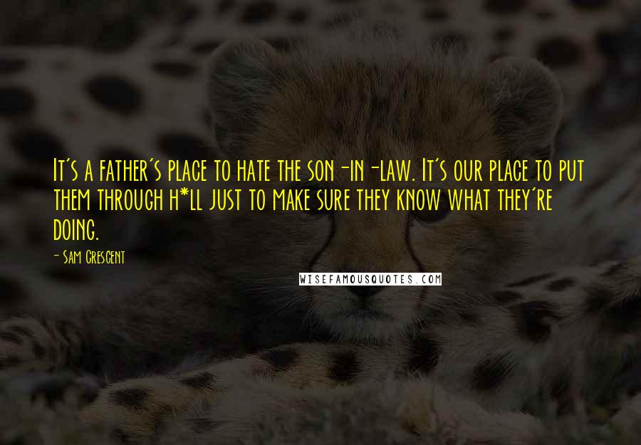 Sam Crescent Quotes: It's a father's place to hate the son-in-law. It's our place to put them through h*ll just to make sure they know what they're doing.