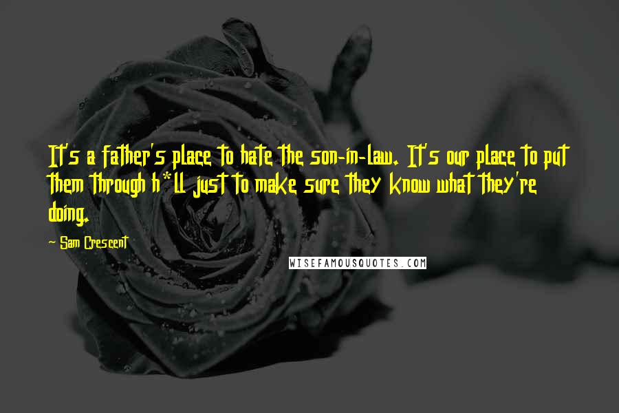 Sam Crescent Quotes: It's a father's place to hate the son-in-law. It's our place to put them through h*ll just to make sure they know what they're doing.