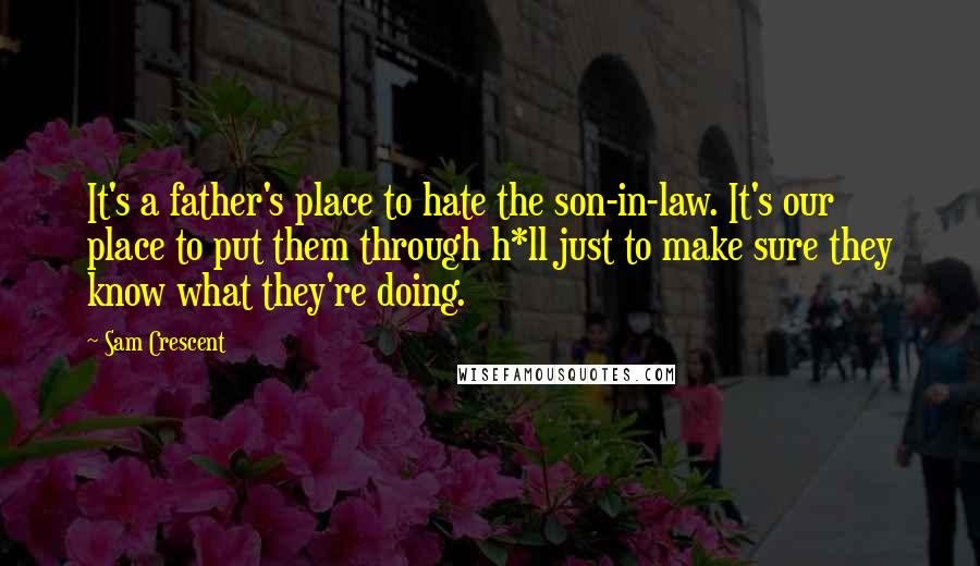 Sam Crescent Quotes: It's a father's place to hate the son-in-law. It's our place to put them through h*ll just to make sure they know what they're doing.