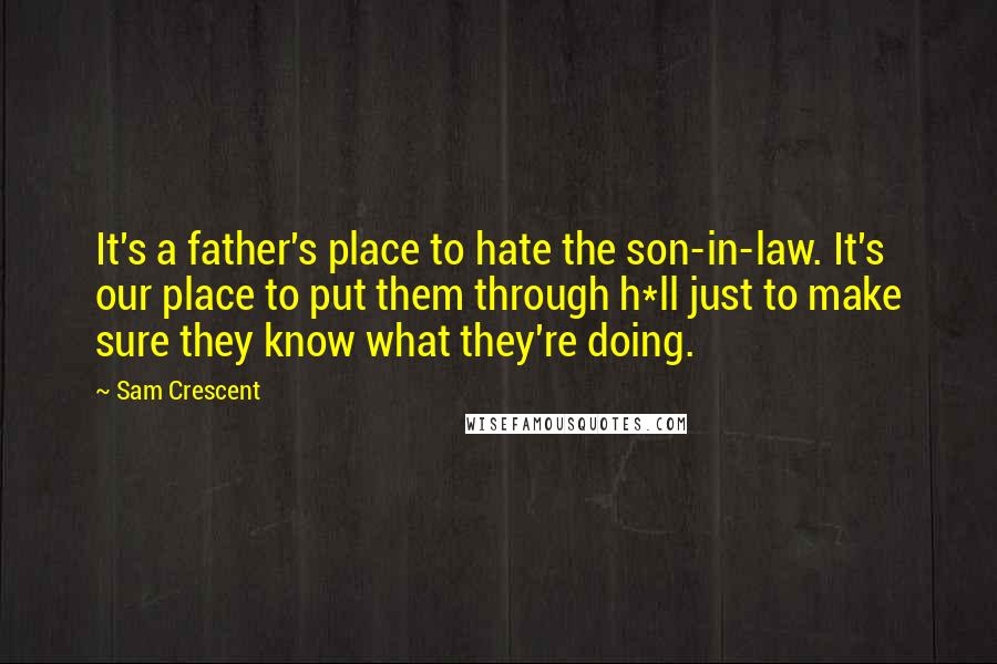 Sam Crescent Quotes: It's a father's place to hate the son-in-law. It's our place to put them through h*ll just to make sure they know what they're doing.