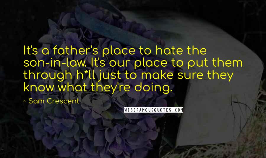 Sam Crescent Quotes: It's a father's place to hate the son-in-law. It's our place to put them through h*ll just to make sure they know what they're doing.