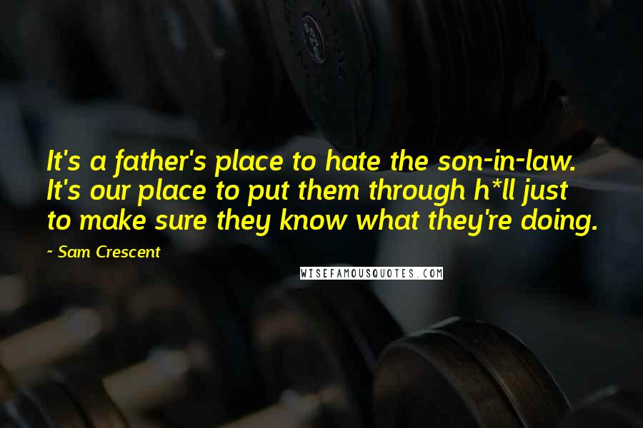 Sam Crescent Quotes: It's a father's place to hate the son-in-law. It's our place to put them through h*ll just to make sure they know what they're doing.