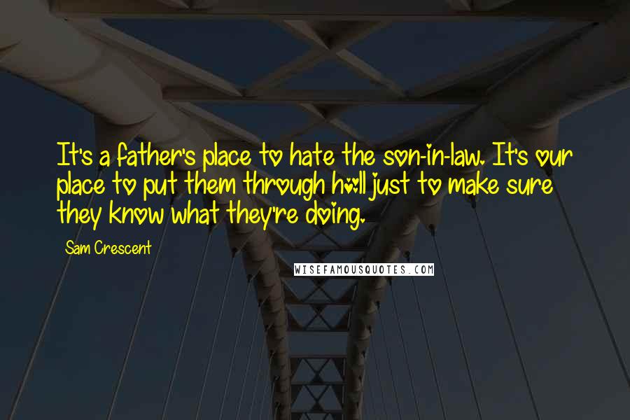 Sam Crescent Quotes: It's a father's place to hate the son-in-law. It's our place to put them through h*ll just to make sure they know what they're doing.