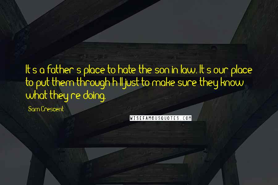 Sam Crescent Quotes: It's a father's place to hate the son-in-law. It's our place to put them through h*ll just to make sure they know what they're doing.