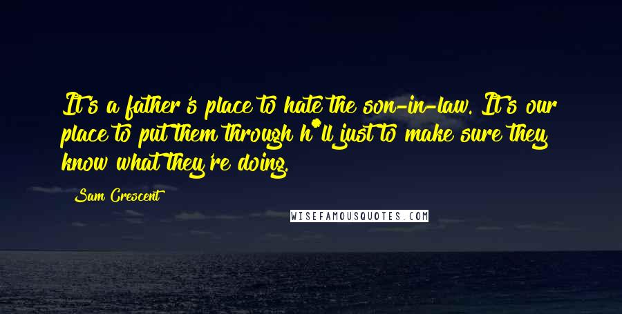 Sam Crescent Quotes: It's a father's place to hate the son-in-law. It's our place to put them through h*ll just to make sure they know what they're doing.