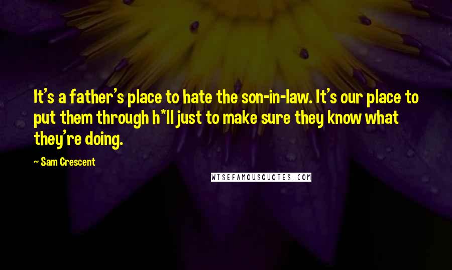 Sam Crescent Quotes: It's a father's place to hate the son-in-law. It's our place to put them through h*ll just to make sure they know what they're doing.