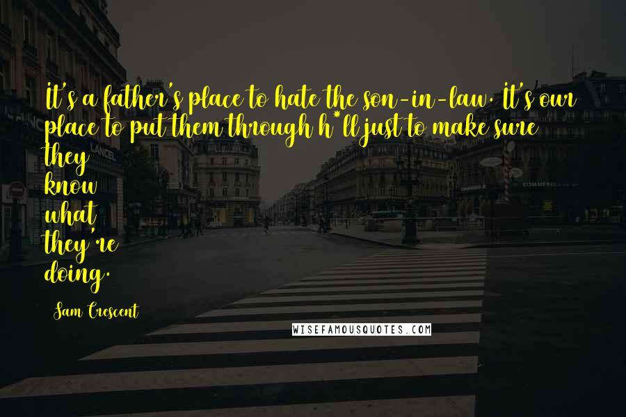 Sam Crescent Quotes: It's a father's place to hate the son-in-law. It's our place to put them through h*ll just to make sure they know what they're doing.